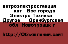 ветроэлектростанция 15-50 квт - Все города Электро-Техника » Другое   . Оренбургская обл.,Новотроицк г.